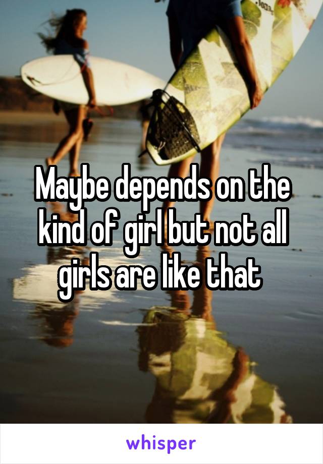 Maybe depends on the kind of girl but not all girls are like that 