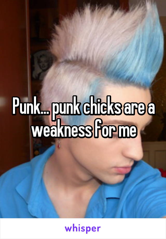 Punk... punk chicks are a weakness for me