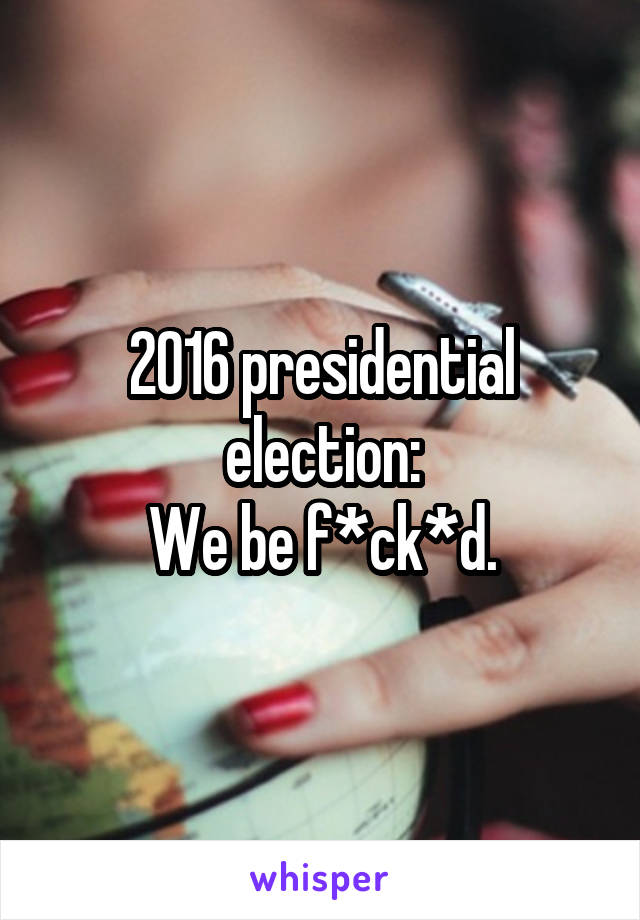 2016 presidential election:
We be f*ck*d.