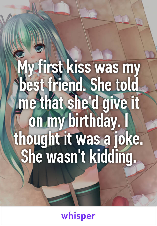 My first kiss was my best friend. She told me that she'd give it on my birthday. I thought it was a joke. She wasn't kidding.