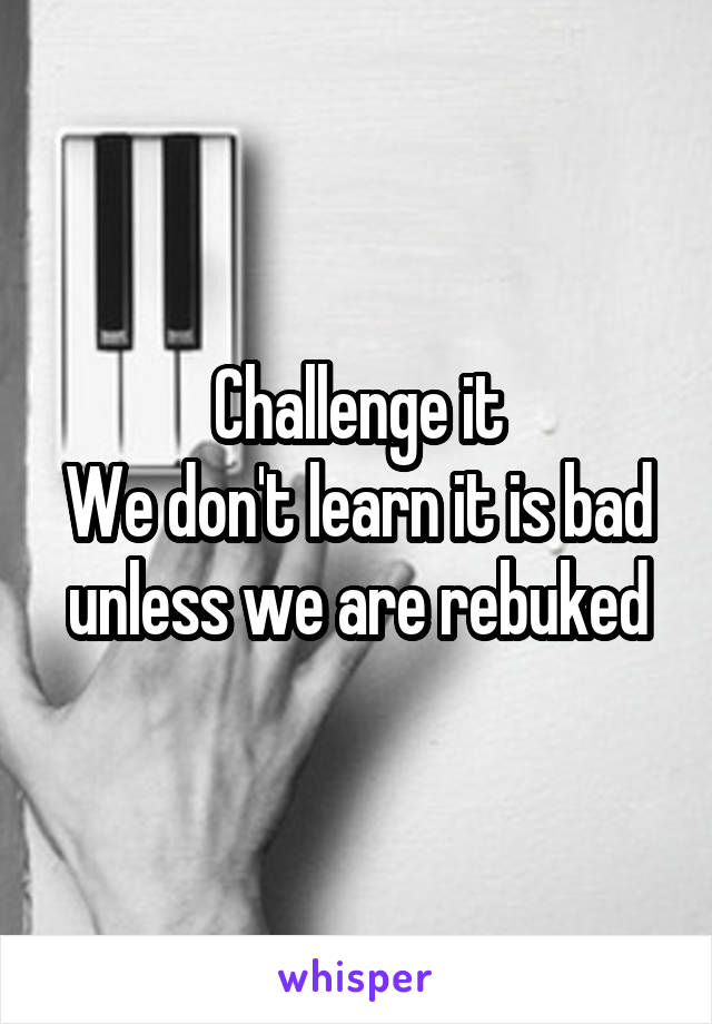Challenge it
We don't learn it is bad unless we are rebuked