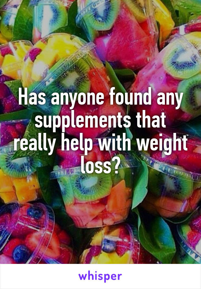 Has anyone found any supplements that really help with weight loss?
