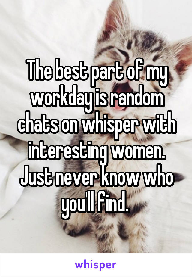 The best part of my workday is random chats on whisper with interesting women. Just never know who you'll find. 