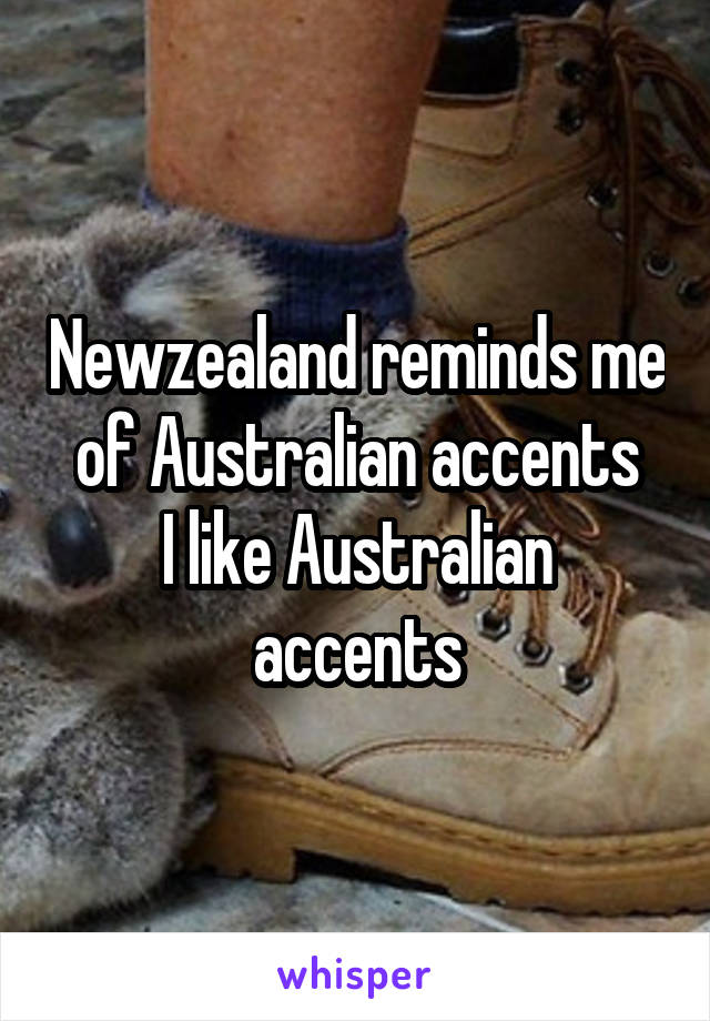 Newzealand reminds me of Australian accents
I like Australian accents