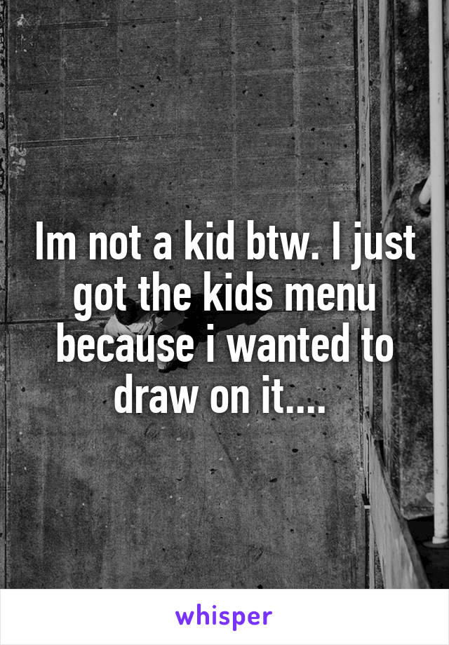 Im not a kid btw. I just got the kids menu because i wanted to draw on it.... 