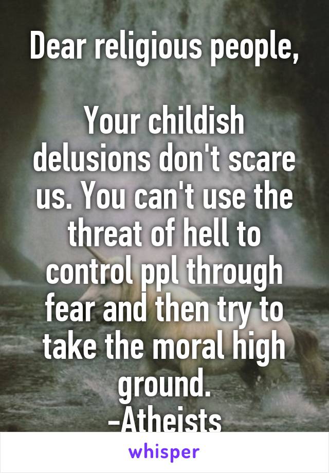 Dear religious people,

Your childish delusions don't scare us. You can't use the threat of hell to control ppl through fear and then try to take the moral high ground.
-Atheists