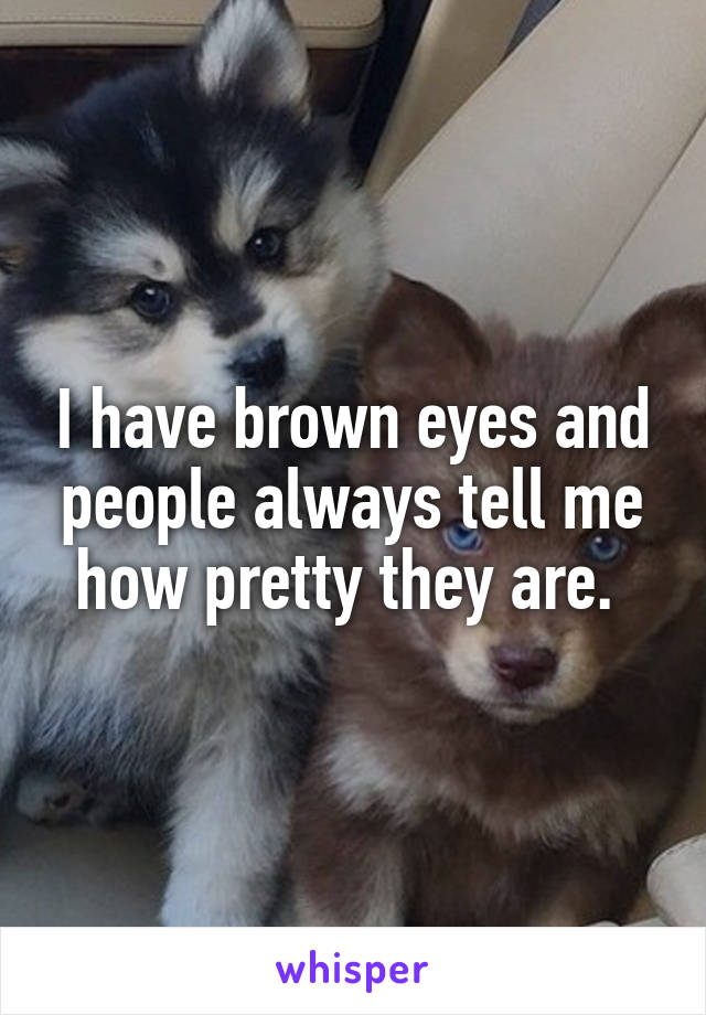 I have brown eyes and people always tell me how pretty they are. 
