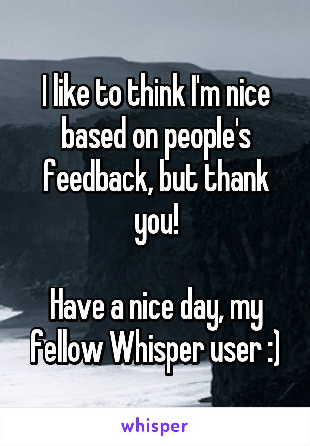 I like to think I'm nice based on people's feedback, but thank you!

Have a nice day, my fellow Whisper user :)
