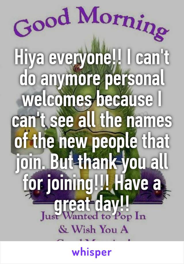 Hiya everyone!! I can't do anymore personal welcomes because I can't see all the names of the new people that join. But thank you all for joining!!! Have a great day!!