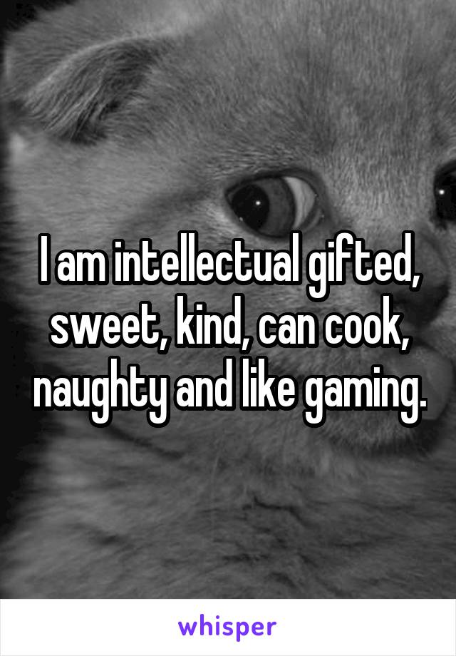 I am intellectual gifted, sweet, kind, can cook, naughty and like gaming.