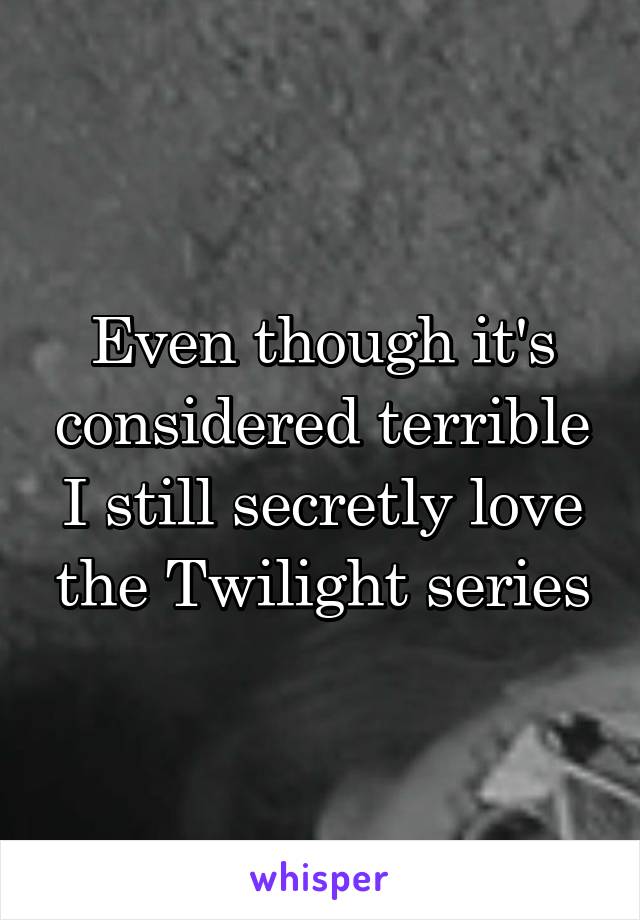 Even though it's considered terrible I still secretly love the Twilight series