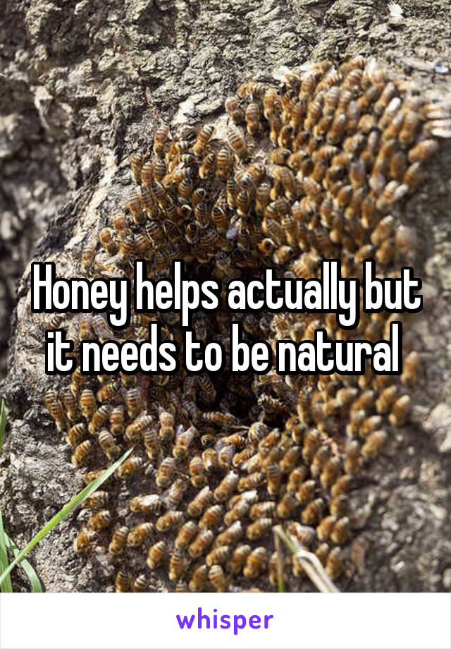 Honey helps actually but it needs to be natural 