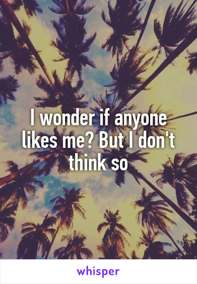 I wonder if anyone likes me? But I don't think so