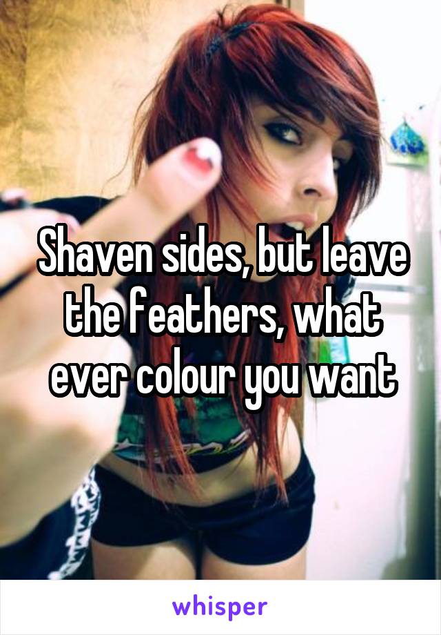 Shaven sides, but leave the feathers, what ever colour you want
