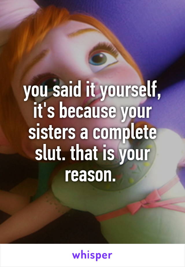 you said it yourself, it's because your sisters a complete slut. that is your reason. 
