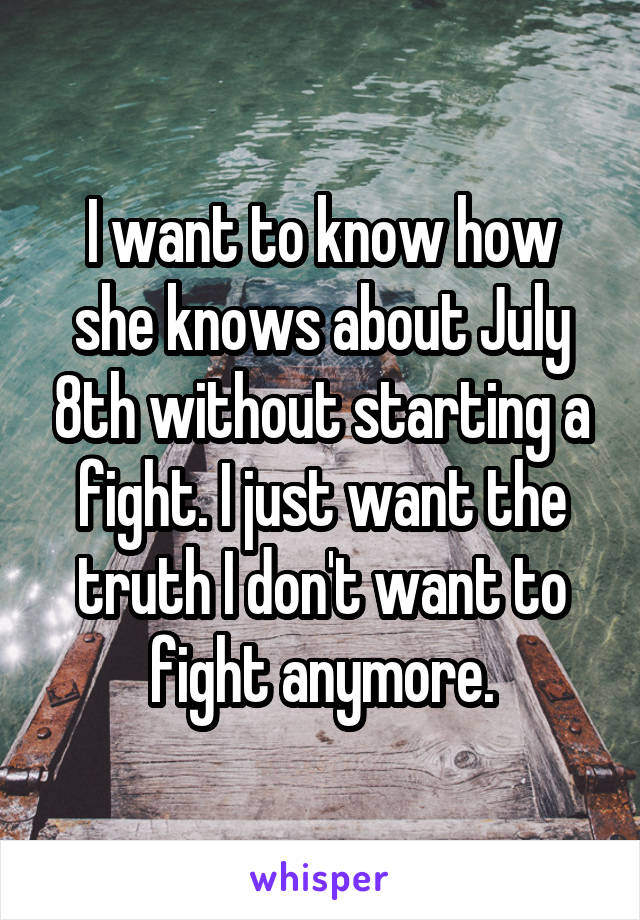 I want to know how she knows about July 8th without starting a fight. I just want the truth I don't want to fight anymore.