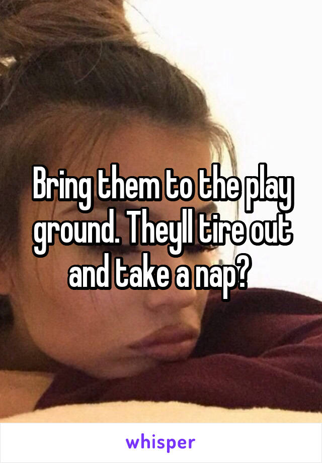 Bring them to the play ground. Theyll tire out and take a nap? 
