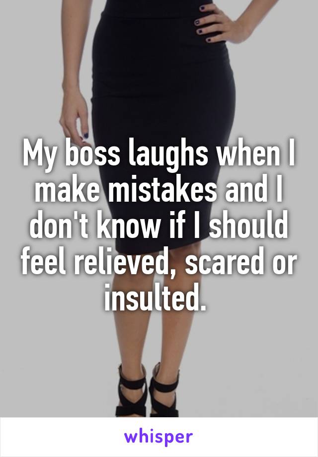 My boss laughs when I make mistakes and I don't know if I should feel relieved, scared or insulted. 