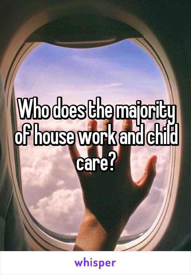 Who does the majority of house work and child care?