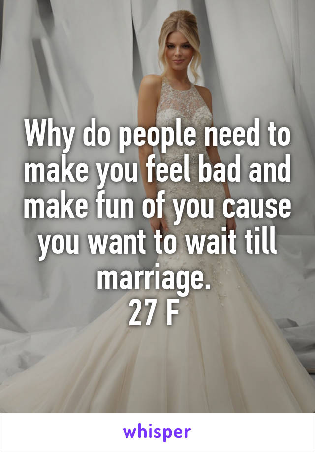 Why do people need to make you feel bad and make fun of you cause you want to wait till marriage. 
27 F 