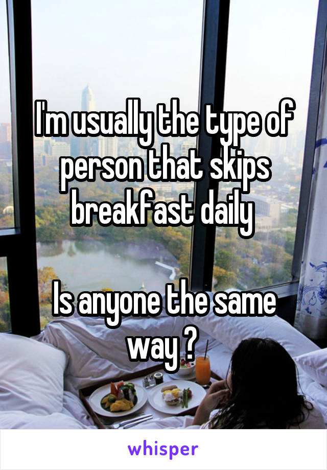 I'm usually the type of person that skips breakfast daily 

Is anyone the same way ? 