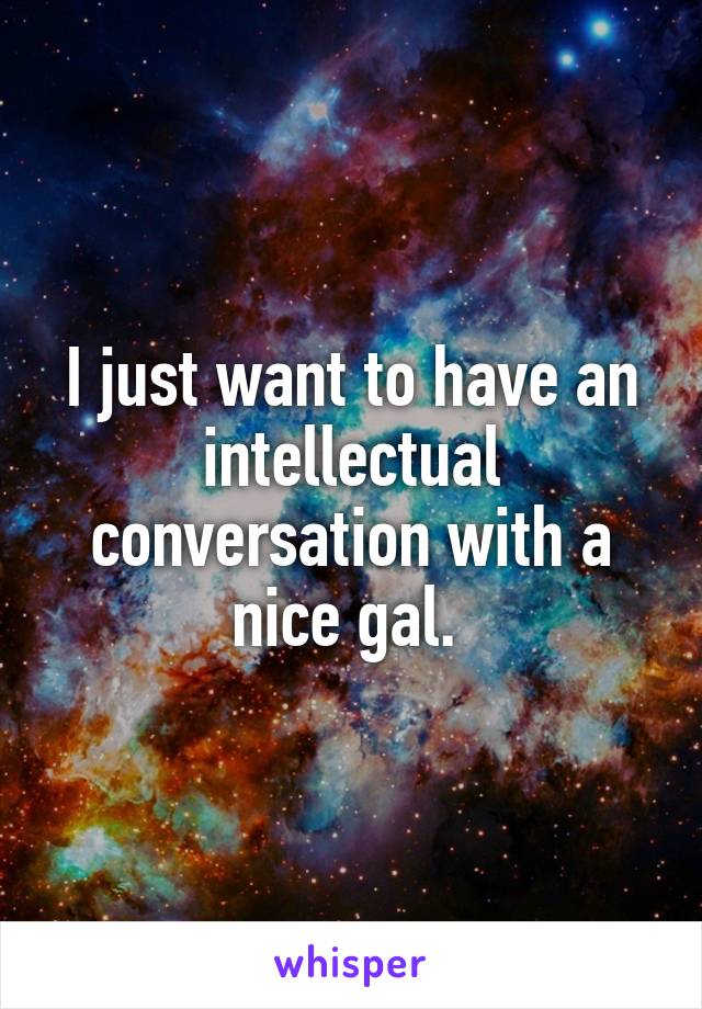I just want to have an intellectual conversation with a nice gal. 