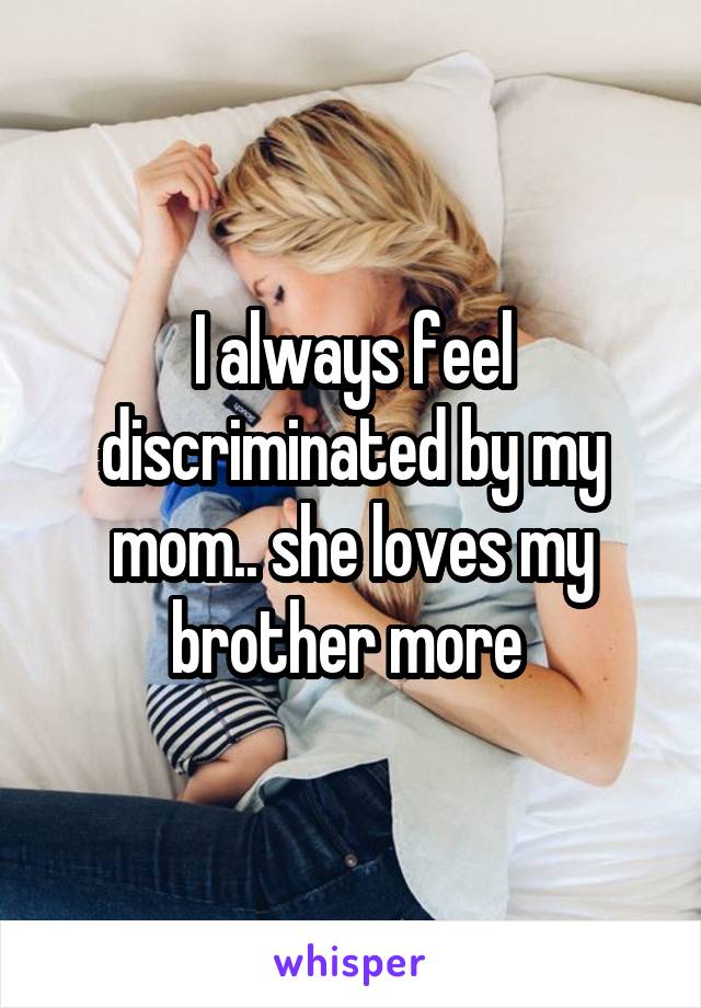 I always feel discriminated by my mom.. she loves my brother more 