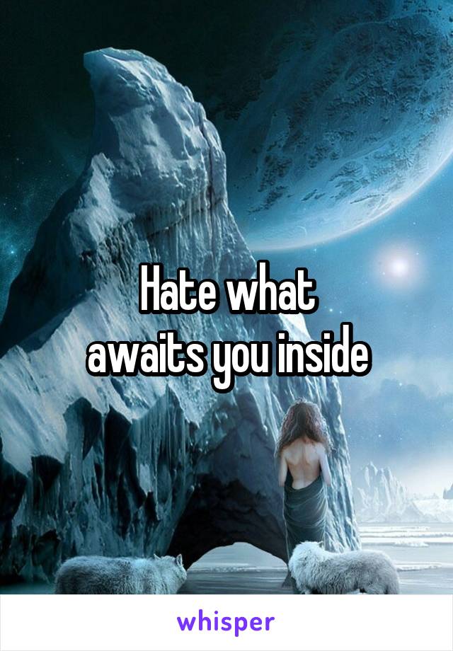 Hate what
awaits you inside