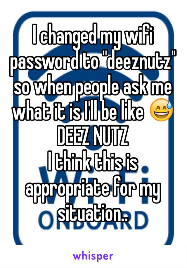 I changed my wifi password to "deeznutz" so when people ask me what it is I'll be like 😅DEEZ NUTZ
I think this is appropriate for my situation..
