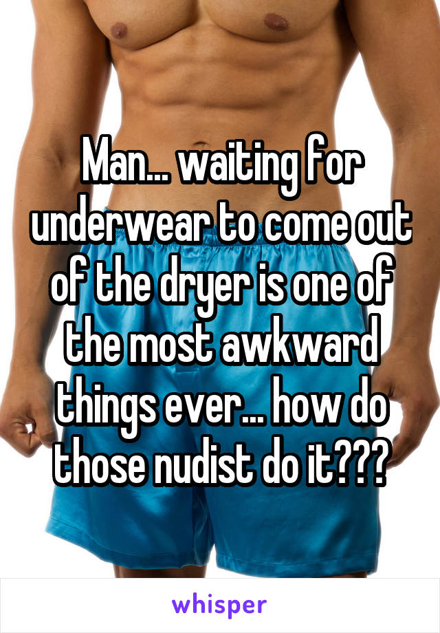 Man... waiting for underwear to come out of the dryer is one of the most awkward things ever... how do those nudist do it???