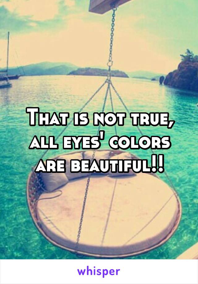 That is not true, all eyes' colors are beautiful!!