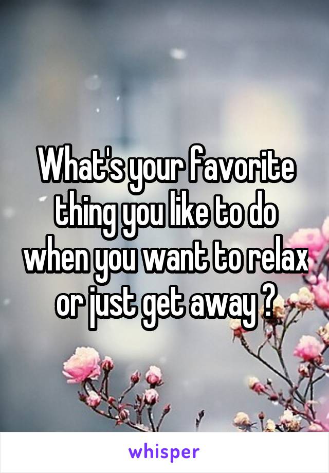 What's your favorite thing you like to do when you want to relax or just get away ?