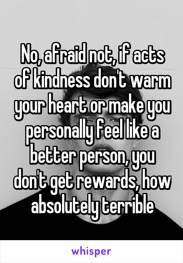 No, afraid not, if acts of kindness don't warm your heart or make you personally feel like a better person, you don't get rewards, how absolutely terrible