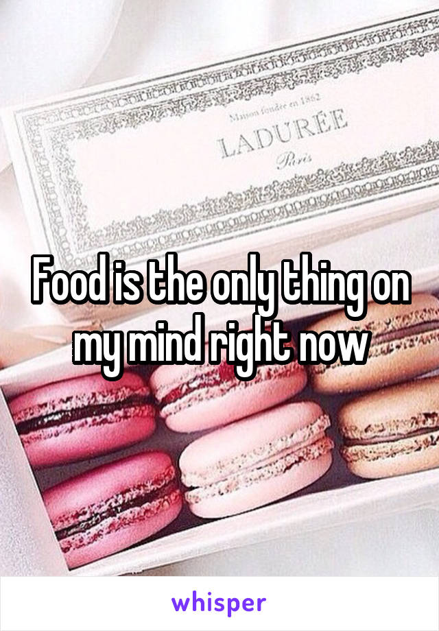Food is the only thing on my mind right now