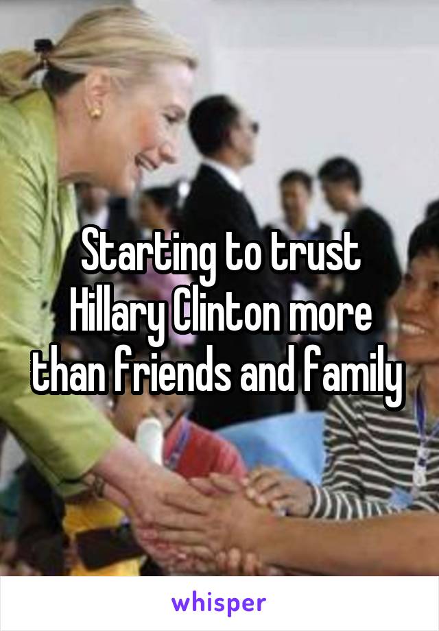 Starting to trust Hillary Clinton more than friends and family 