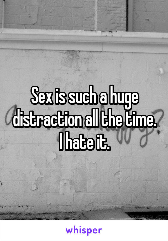 Sex is such a huge distraction all the time. I hate it.
