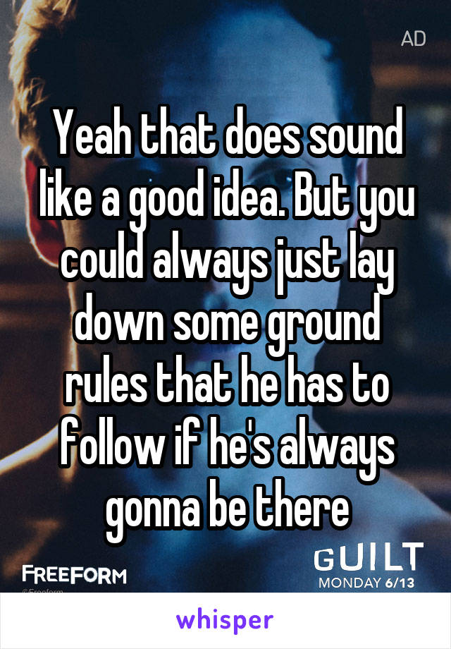 Yeah that does sound like a good idea. But you could always just lay down some ground rules that he has to follow if he's always gonna be there