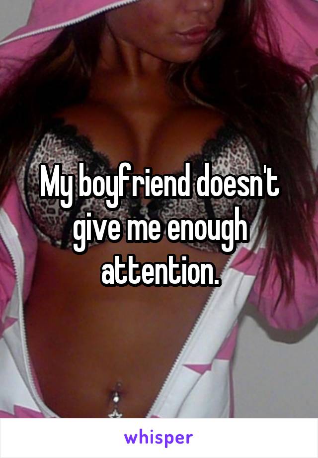 My boyfriend doesn't give me enough attention.