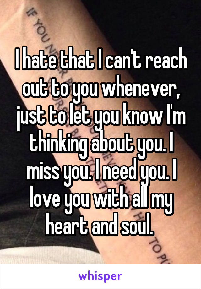 I hate that I can't reach out to you whenever, just to let you know I'm thinking about you. I miss you. I need you. I love you with all my heart and soul. 
