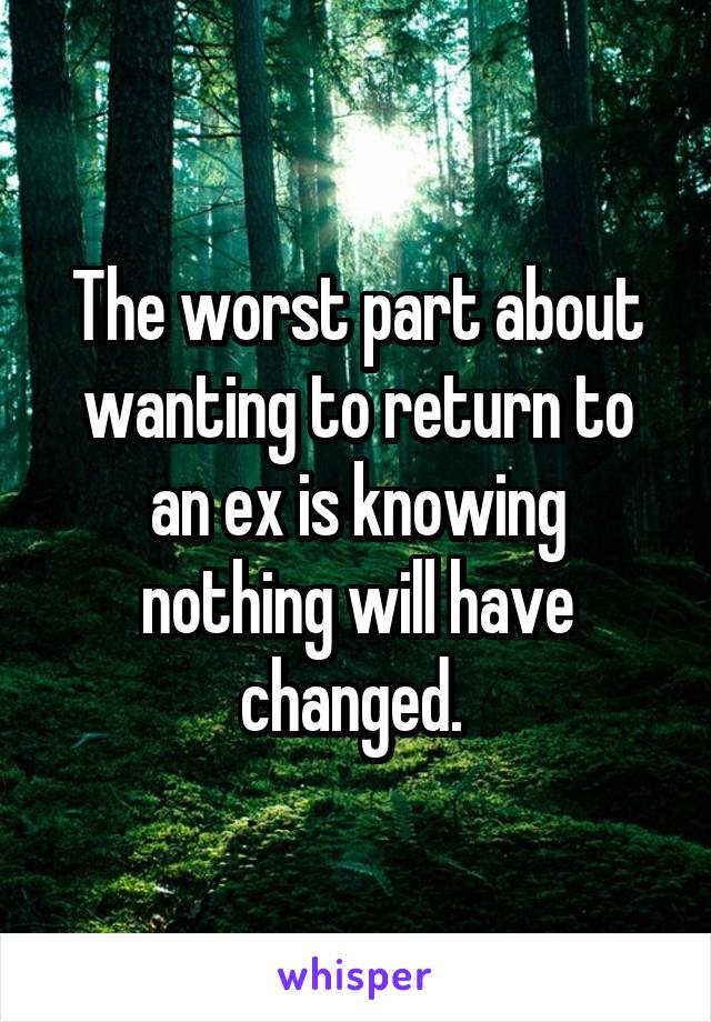 The worst part about wanting to return to an ex is knowing nothing will have changed. 