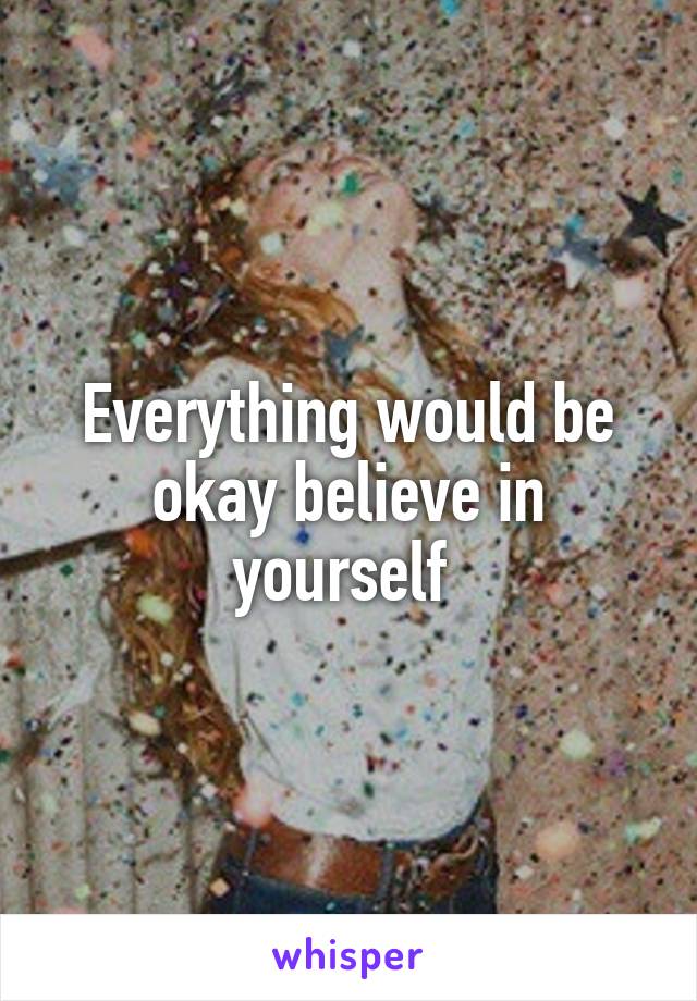 Everything would be okay believe in yourself 