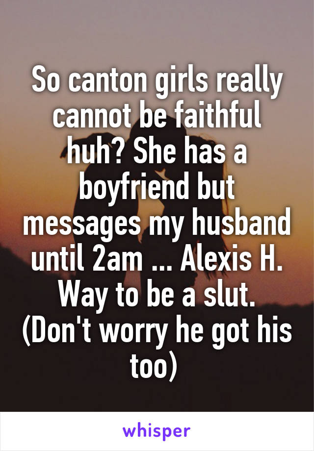 So canton girls really cannot be faithful huh? She has a boyfriend but messages my husband until 2am ... Alexis H. Way to be a slut. (Don't worry he got his too) 