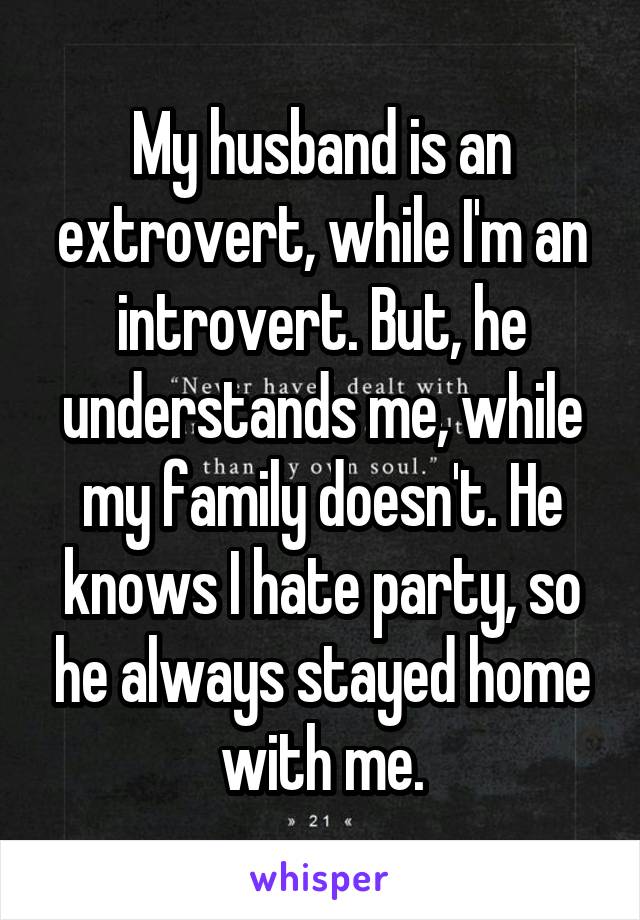 My husband is an extrovert, while I'm an introvert. But, he understands me, while my family doesn't. He knows I hate party, so he always stayed home with me.