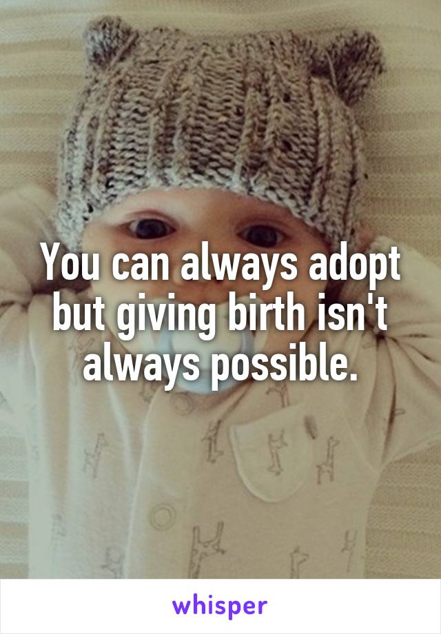 You can always adopt but giving birth isn't always possible.