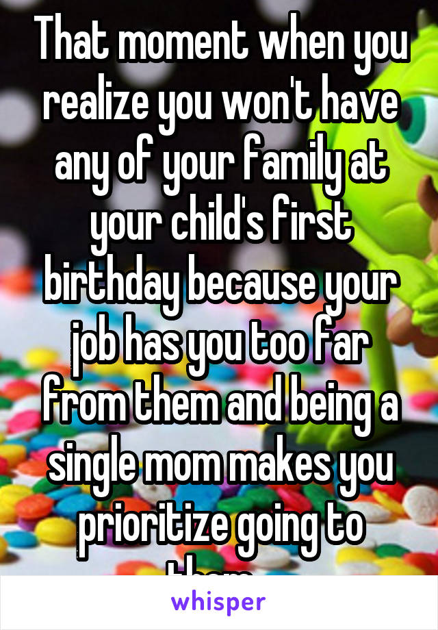 That moment when you realize you won't have any of your family at your child's first birthday because your job has you too far from them and being a single mom makes you prioritize going to them...
