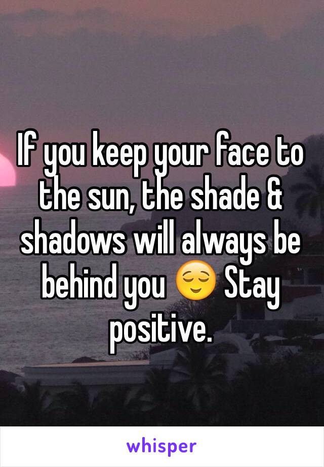 If you keep your face to the sun, the shade & shadows will always be behind you 😌 Stay positive. 