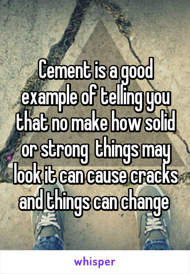 Cement is a good example of telling you that no make how solid or strong  things may look it can cause cracks and things can change 