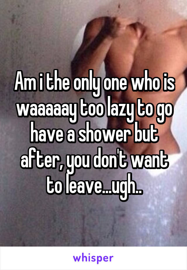 Am i the only one who is waaaaay too lazy to go have a shower but after, you don't want to leave...ugh..