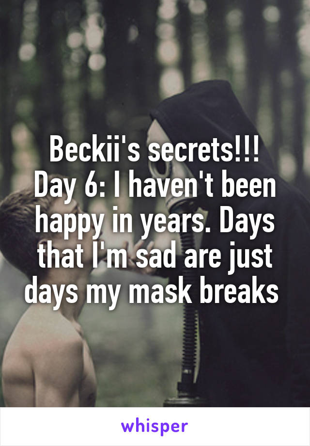 Beckii's secrets!!!
Day 6: I haven't been happy in years. Days that I'm sad are just days my mask breaks 