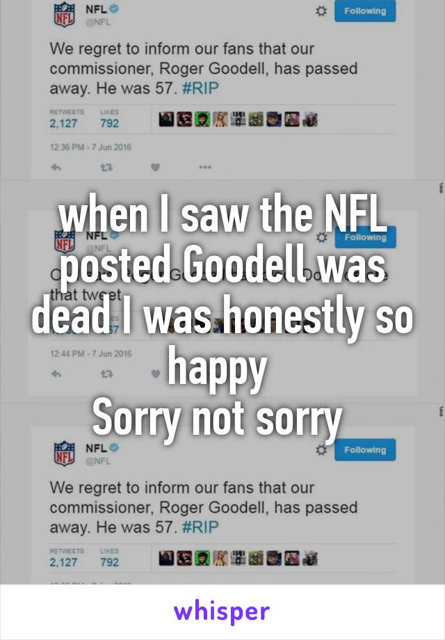 when I saw the NFL posted Goodell was dead I was honestly so happy 
Sorry not sorry 
